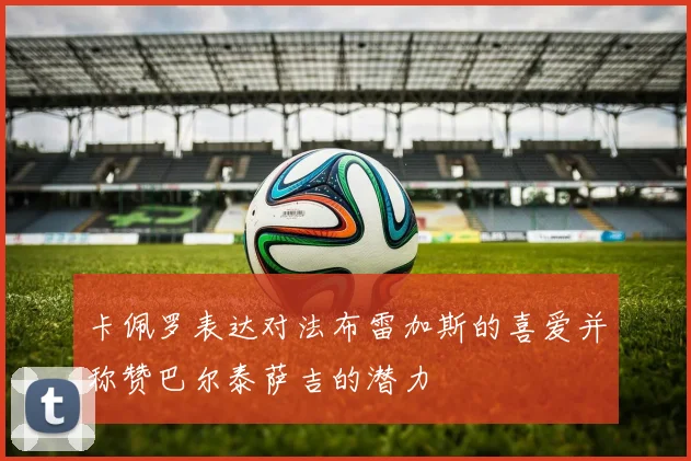 卡佩罗表达对法布雷加斯的喜爱并称赞巴尔泰萨吉的潜力