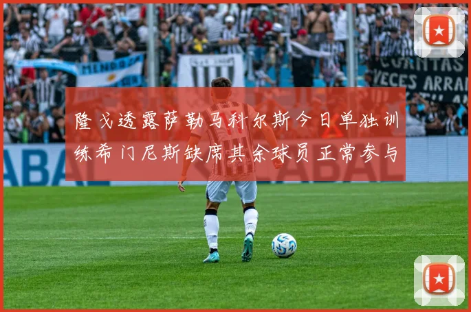 隆戈透露萨勒马科尔斯今日单独训练希门尼斯缺席其余球员正常参与训练