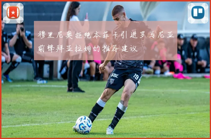穆里尼奥拒绝本菲卡引进罗马尼亚前锋拜亚拉姆的推荐建议