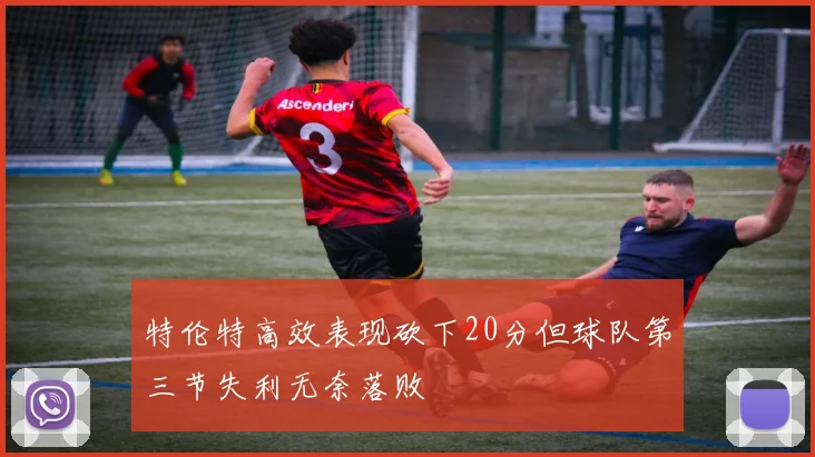 特伦特高效表现砍下20分但球队第三节失利无奈落败