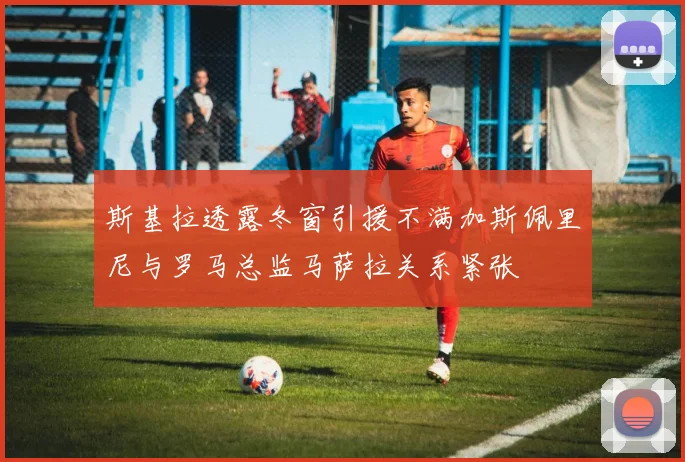 斯基拉透露冬窗引援不满加斯佩里尼与罗马总监马萨拉关系紧张